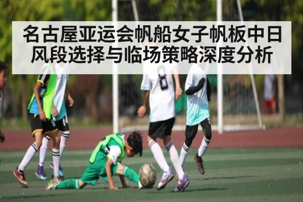 名古屋亚运会帆船女子帆板中日风段选择与临场策略深度分析