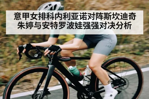 意甲女排科内利亚诺对阵斯坎迪奇 朱婷与安特罗波娃强强对决分析