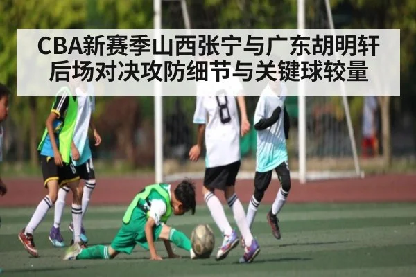 CBA新赛季山西张宁与广东胡明轩后场对决攻防细节与关键球较量