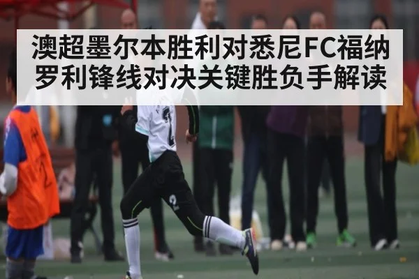 澳超墨尔本胜利对悉尼FC福纳罗利锋线对决关键胜负手解读