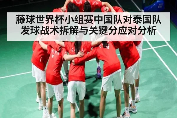 藤球世界杯小组赛中国队对泰国队发球战术拆解与关键分应对分析